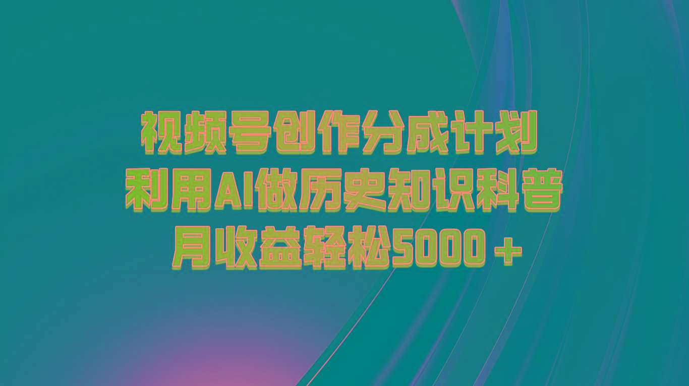 视频号创作分成计划 利用AI做历史知识科普 月收益轻松5000+-星火轻创