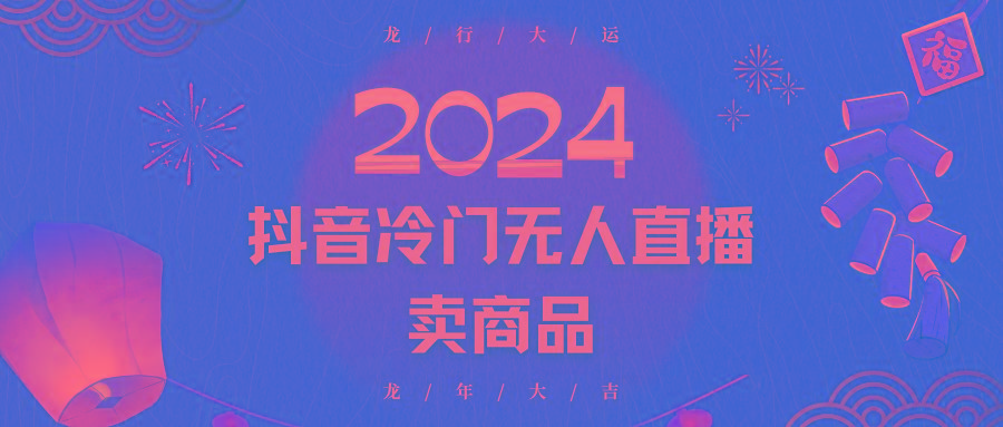 2024抖音冷门电商无人直播，流量大，转换高，日入2000+小白轻松上手-星火轻创