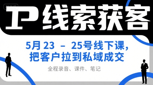 IP线索获客5月23-25号线下课，把客户拉到私域成交(录音+课件+笔记)-星火轻创