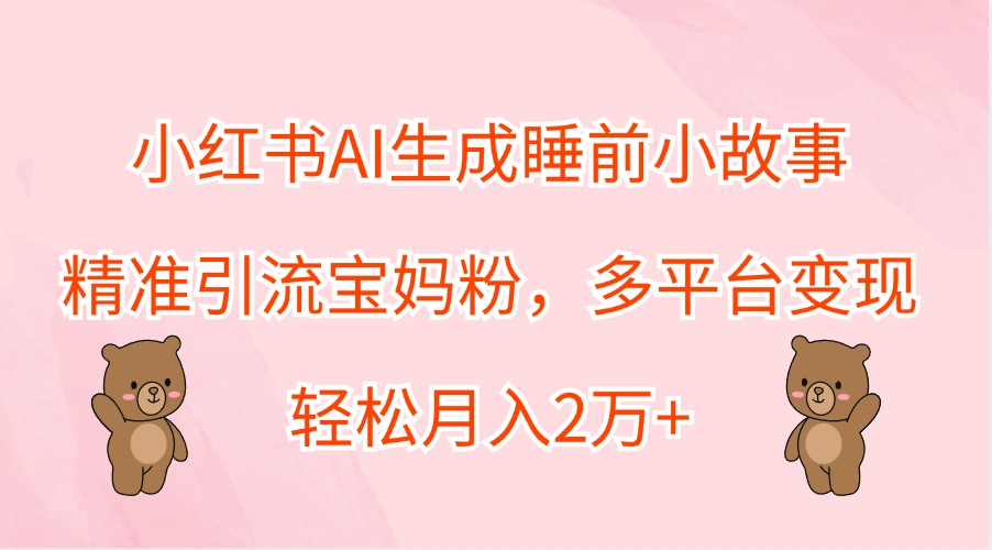 小红书AI生成睡前小故事,精准引流宝妈粉,多平台变现,轻松月入2万+-星火轻创