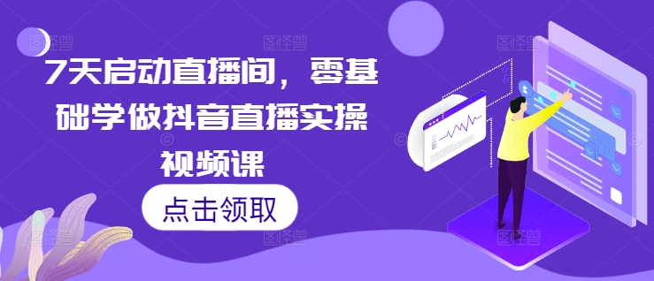 7天启动直播间，零基础学做抖音直播实操视频课-星火轻创