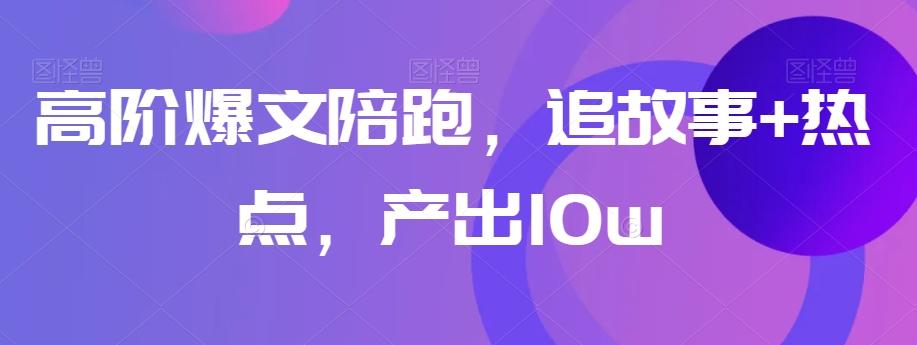 高阶爆文陪跑，追故事+热点，产出10w+-星火轻创
