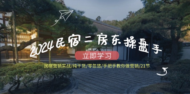 2024民宿二房东操盘手 民宿营销实战/纯干货/零忽悠/手把手教你做营销/21节-星火轻创
