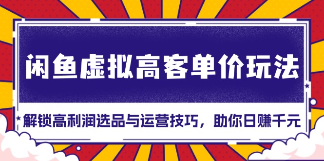 闲鱼虚拟高客单价玩法：解锁高利润选品与运营技巧，助你日赚千元！-星火轻创