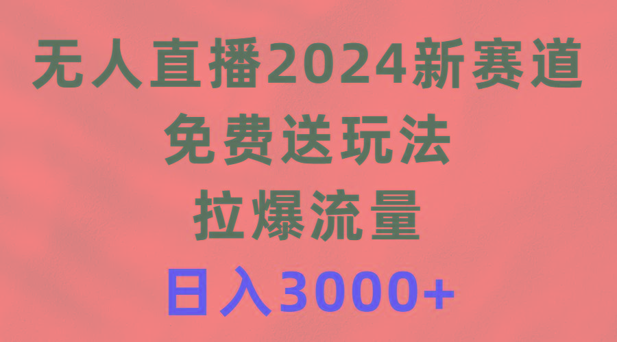 (9496期)无人直播2024新赛道，免费送玩法，拉爆流量，日入3000+-星火轻创