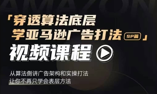 穿透算法底层，学亚马逊广告打法SP篇，从算法侧讲广告架构和实操打法，让你不再只学会表层方法-星火轻创