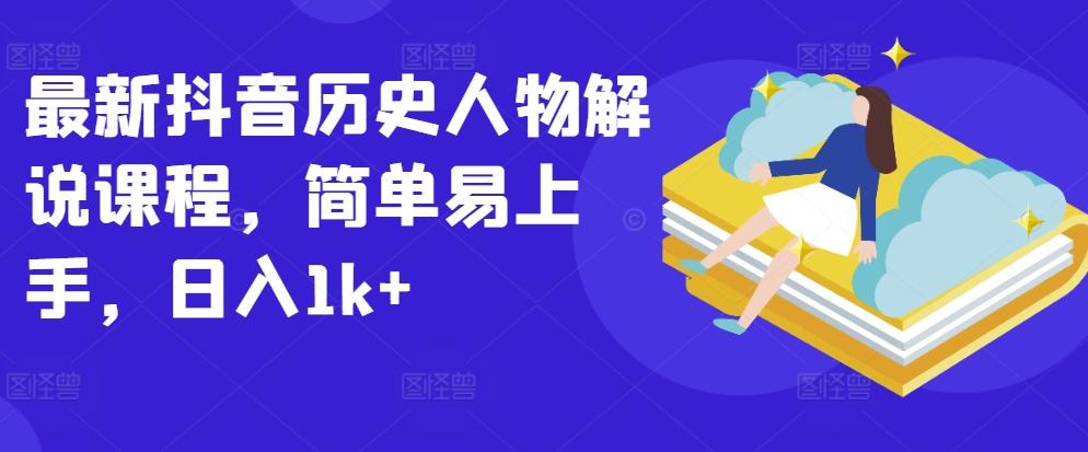最新抖音历史人物解说课程，简单易上手，日入1k+-星火轻创