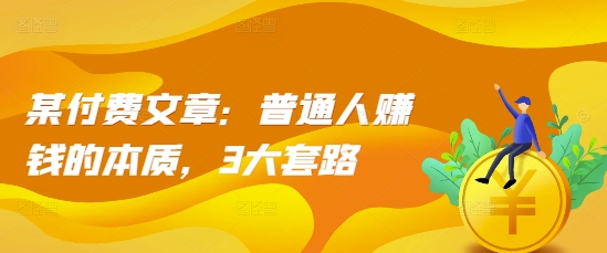 某付费文章:普通人赚钱的本质,3大套路