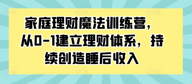 家庭理财魔法训练营，从0-1建立理财体系，持续创造睡后收入-星火轻创