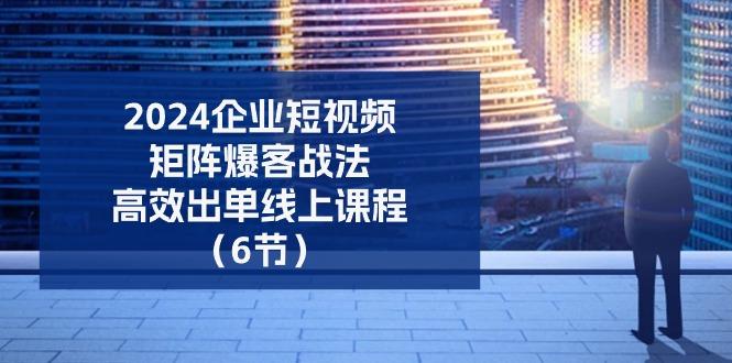 2024企业-短视频-矩阵 爆客战法，高效出单线上课程(6节-星火轻创
