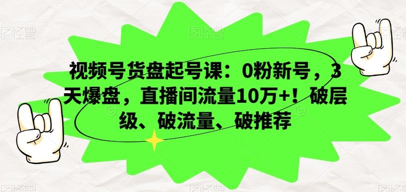视频号货盘起号课：0粉新号，3天爆盘，直播间流量10万+！破层级、破流量、破推荐-星火轻创