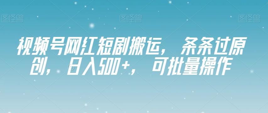 视频号网红短剧搬运，条条过原创，日入500+，可批量操作【揭秘】-星火轻创