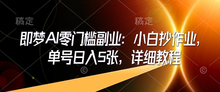 即梦AI零门槛副业：小白抄作业，单号日入5张，详细教程-星火轻创