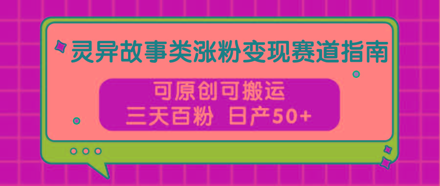 灵异故事类涨粉变现赛道指南,可原创可搬运,三天百粉 日产50+-星火轻创