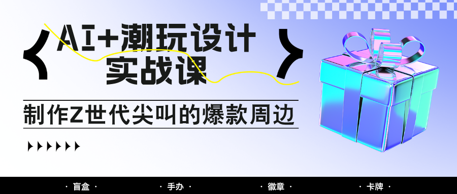 AI+潮玩设计实战课:手把手教你制作Z世代尖叫的爆款周边,自媒体人必学印钞术!-星火轻创