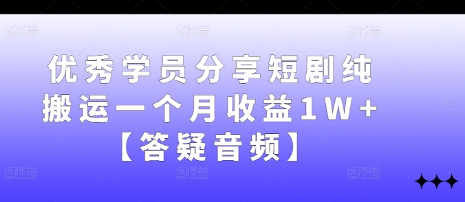 优秀学员分享短剧纯搬运一个月收益1W+【答疑音频】-星火轻创