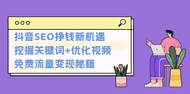 抖音SEO挣钱新机遇：挖掘关键词+优化视频，免费流量变现秘籍-星火轻创