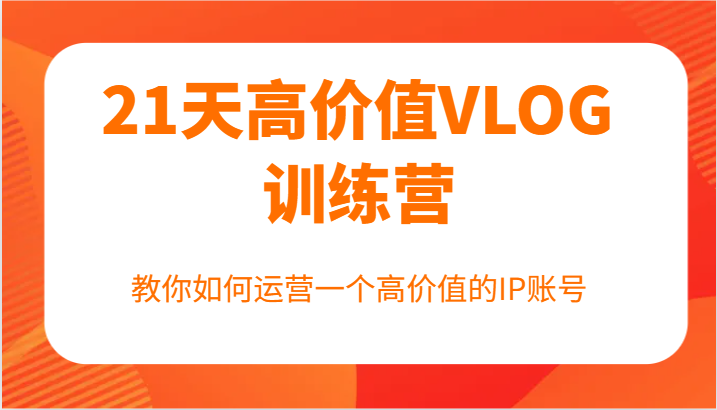 21天高价值VLOG训练营【第一期】，教你如何运营一个高价值的IP账号-星火轻创