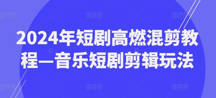 2024年短剧高燃混剪教程—音乐短剧剪辑玩法-星火轻创