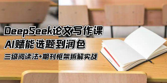 DeepSeek论文写作课,AI赋能选题到润色,三级阅读法+期刊框架拆解实战-小艾项目网