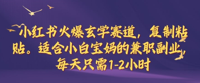 小红书火爆玄学赛道，复制粘贴，适合小白宝妈的兼职副业，每天只需1-2小时【揭秘】-星火轻创