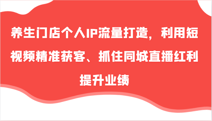 养生门店个人IP流量打造，利用短视频精准获客、抓住同城直播红利提升业绩(57节)-星火轻创