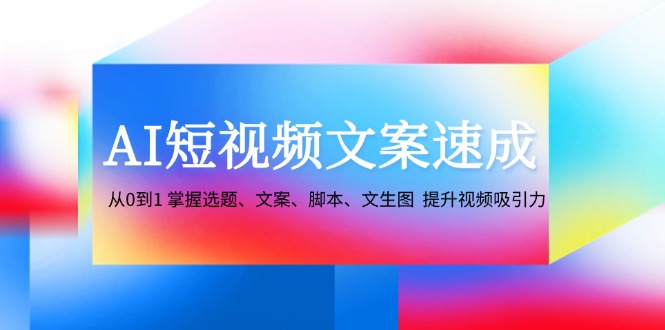 AI短视频文案速成:从0到1 掌握选题、文案、脚本、文生图 提升视频吸引力-星火轻创