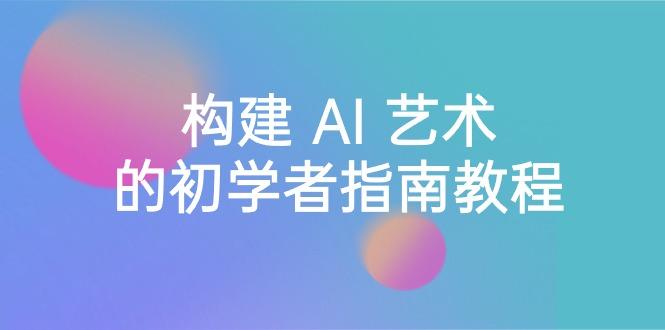 Stable Diffusion 101：构建 AI 艺术的初学者指南教程-16节课-中英字幕-星火轻创