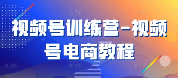 视频号训练营-视频号电商教程-星火轻创