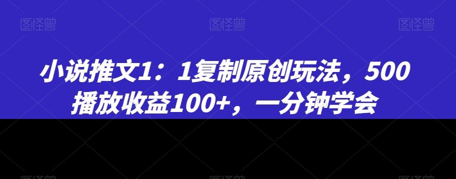 小说推文1：1复制原创玩法，500播放收益100+，一分钟学会【揭秘】-星火轻创