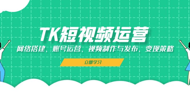 TK短视频运营：网络搭建、账号运营、视频制作与发布、变现策略-星火轻创