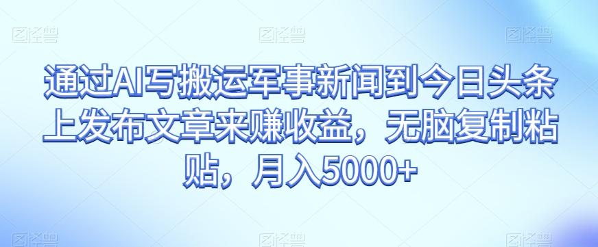 通过AI写搬运军事新闻到今日头条上发布文章来赚收益，无脑复制粘贴，月入5000+【揭秘】-星火轻创