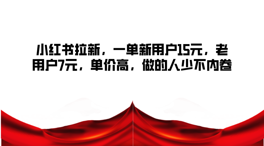 小红书拉新，一单新用户15元，老用户7元，单价高，做的人少不内卷-星火轻创