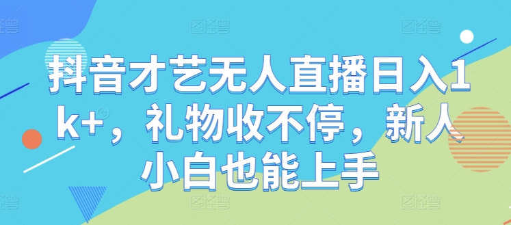 抖音才艺无人直播日入1k+，礼物收不停，新人小白也能上手【揭秘】-星火轻创