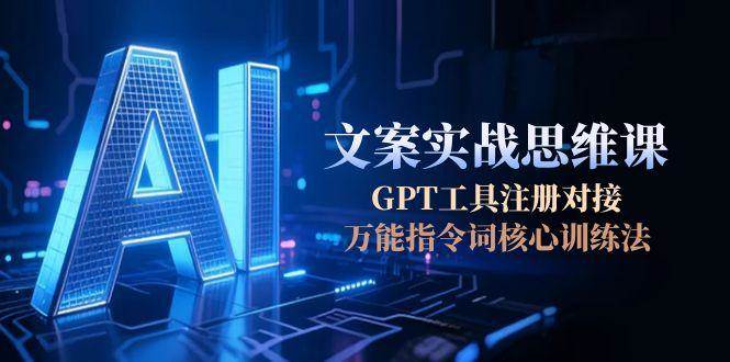 AI文案实战思维课,GPT工具注册对接,万能指令词核心训练法-星火轻创