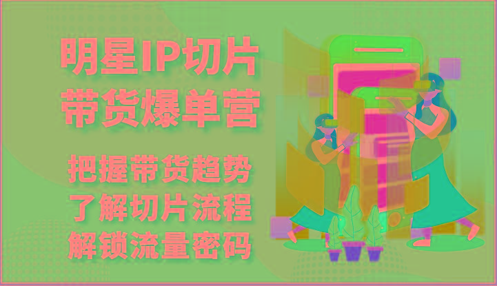 明星IP切片带货爆单营-把握带货趋势，了解切片流程，解锁流量密码(69节)-星火轻创