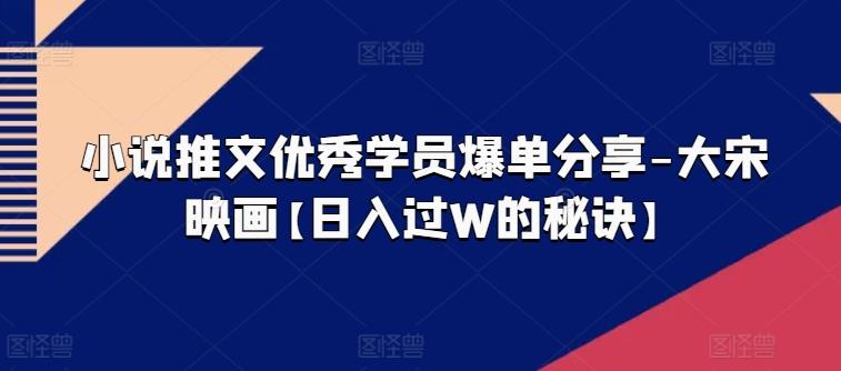 小说推文优秀学员爆单分享-大宋映画【日入过W的秘诀】-星火轻创