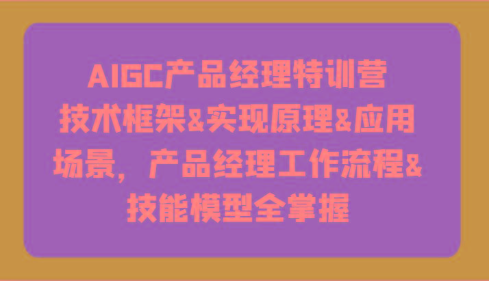 AIGC产品经理特训营-技术框架、实现原理、应用场景、工作流程、技能模型全掌握！-星火轻创