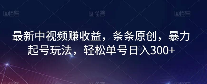 最新中视频赚收益，条条原创，暴力起号玩法，轻松单号日入300+【揭秘】-星火轻创