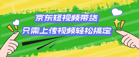 京东短视频带货，只需上传视频就搞定，小白轻松上手【揭秘】-星火轻创