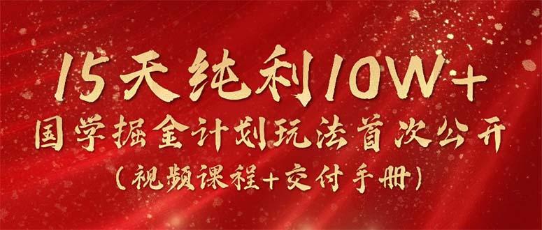 15天纯利10W+，国学掘金计划2024玩法全网首次公开(视频课程+交付手册-星火轻创