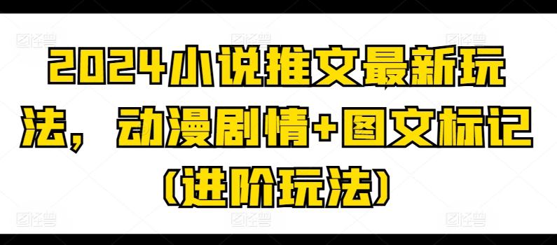 2024小说推文最新玩法，动漫剧情+图文标记(进阶玩法)-星火轻创