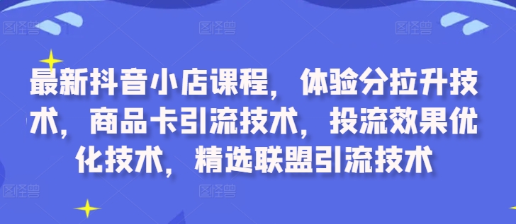 最新抖音小店课程，体验分拉升技术，商品卡引流技术，投流效果优化技术，精选联盟引流技术-星火轻创