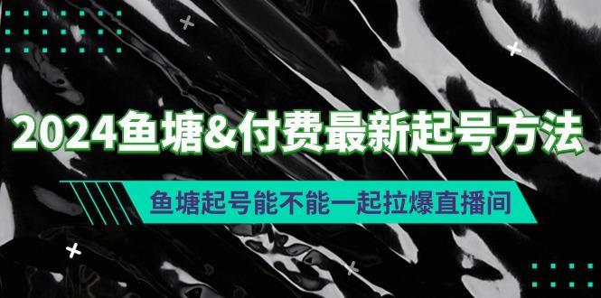(9507期)2024鱼塘&付费最新起号方法：鱼塘起号能不能一起拉爆直播间-星火轻创