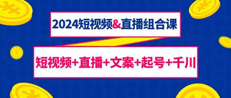 2024短视频&直播组合课：短视频+直播+文案+起号+千川(67节课)-星火轻创