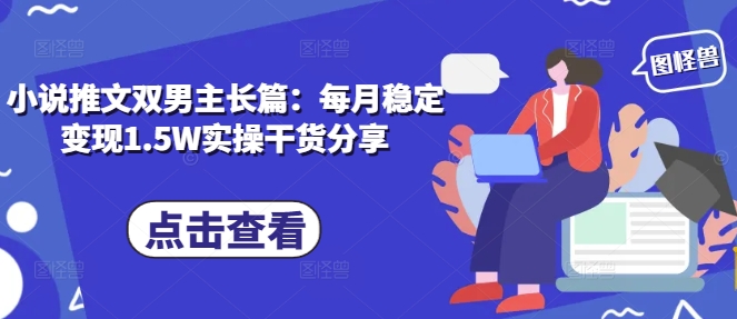 小说推文双男主长篇：每月稳定变现1.5W实操干货分享-星火轻创