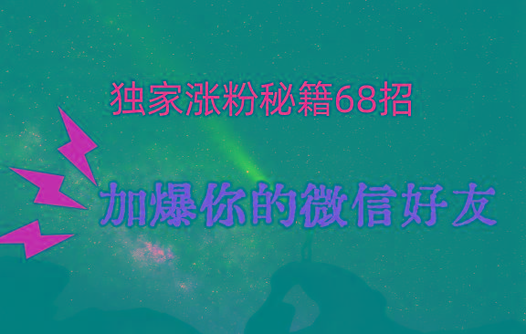 独家引流秘籍68招，深藏多年的压箱底，效果惊人，加爆你的微信好友！-星火轻创