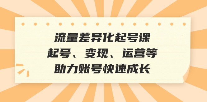 流量差异化起号课：起号、变现、运营等，助力账号快速成长-星火轻创