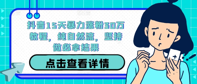 抖音15天暴力涨粉30万教程，纯自然流，坚持做必拿结果-星火轻创