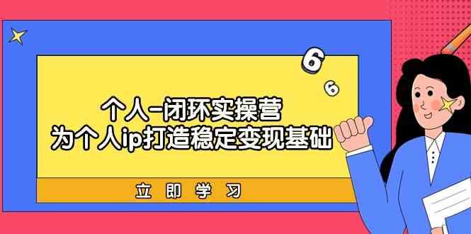 个人闭环实操营：个人ip打造稳定变现基础，带你落地个人的商业变现课-星火轻创